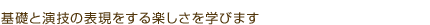 基礎と演技の表現をする楽しさを学びます